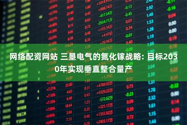 网络配资网站 三垦电气的氮化镓战略: 目标2030年实现垂直整合量产