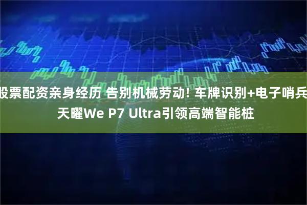 股票配资亲身经历 告别机械劳动! 车牌识别+电子哨兵, 天曜We P7 Ultra引领高端智能桩