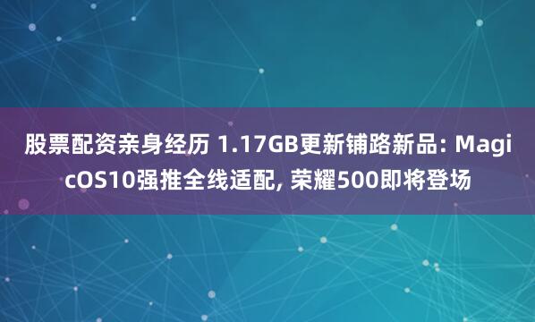 股票配资亲身经历 1.17GB更新铺路新品: MagicOS10强推全线适配, 荣耀500即将登场