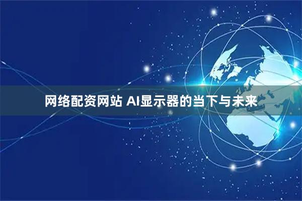 网络配资网站 AI显示器的当下与未来