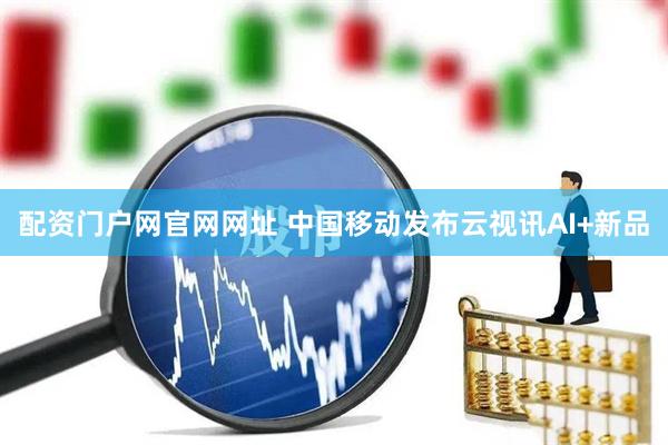 配资门户网官网网址 中国移动发布云视讯AI+新品