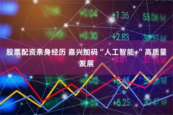 股票配资亲身经历 嘉兴加码“人工智能+”高质量发展