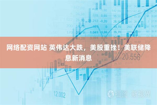 网络配资网站 英伟达大跌，美股重挫！美联储降息新消息