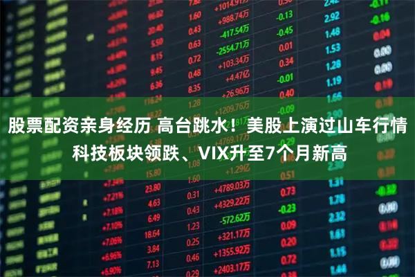 股票配资亲身经历 高台跳水！美股上演过山车行情 科技板块领跌、VIX升至7个月新高