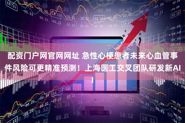 配资门户网官网网址 急性心梗患者未来心血管事件风险可更精准预测！上海医工交叉团队研发新AI