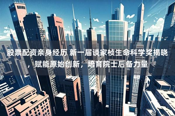 股票配资亲身经历 新一届谈家桢生命科学奖揭晓，赋能原始创新，培育院士后备力量