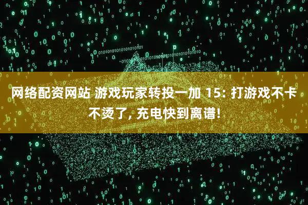 网络配资网站 游戏玩家转投一加 15: 打游戏不卡不烫了, 充电快到离谱!