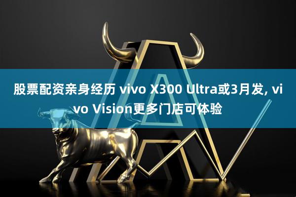 股票配资亲身经历 vivo X300 Ultra或3月发, vivo Vision更多门店可体验