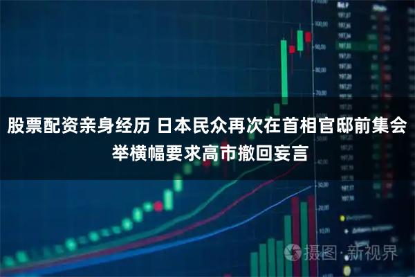 股票配资亲身经历 日本民众再次在首相官邸前集会 举横幅要求高市撤回妄言