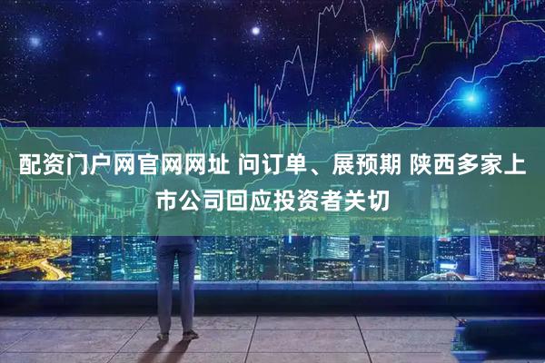 配资门户网官网网址 问订单、展预期 陕西多家上市公司回应投资者关切