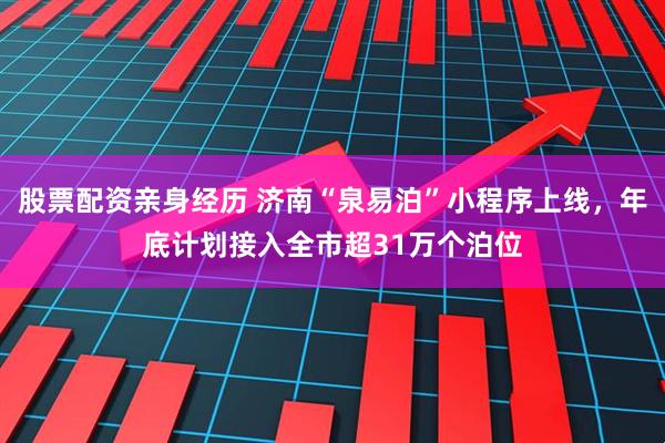 股票配资亲身经历 济南“泉易泊”小程序上线，年底计划接入全市超31万个泊位