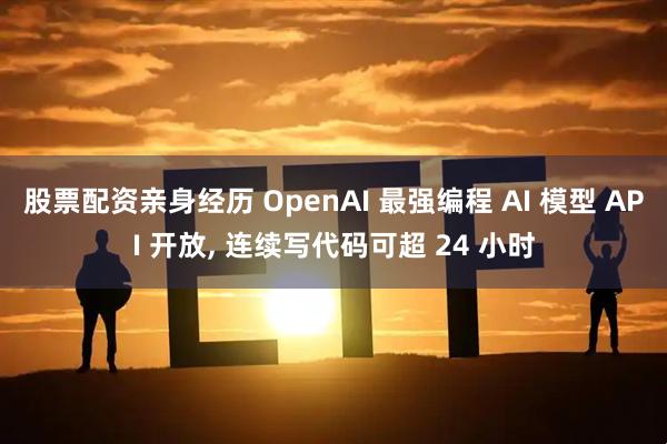 股票配资亲身经历 OpenAI 最强编程 AI 模型 API 开放, 连续写代码可超 24 小时