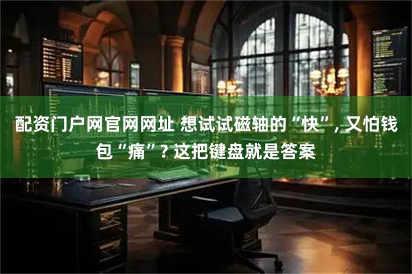 配资门户网官网网址 想试试磁轴的“快”, 又怕钱包“痛”? 这把键盘就是答案