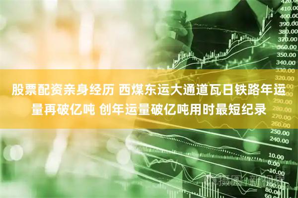 股票配资亲身经历 西煤东运大通道瓦日铁路年运量再破亿吨 创年运量破亿吨用时最短纪录