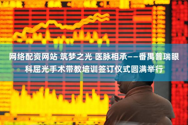 网络配资网站 筑梦之光 医脉相承——番禺普瑞眼科屈光手术带教培训签订仪式圆满举行