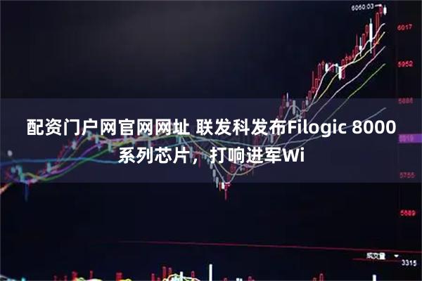 配资门户网官网网址 联发科发布Filogic 8000系列芯片，打响进军Wi