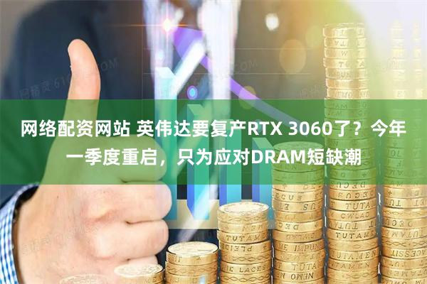 网络配资网站 英伟达要复产RTX 3060了？今年一季度重启，只为应对DRAM短缺潮