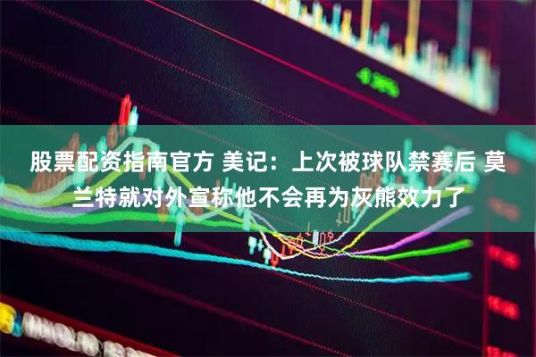 股票配资指南官方 美记：上次被球队禁赛后 莫兰特就对外宣称他不会再为灰熊效力了