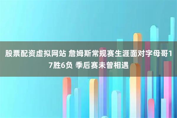 股票配资虚拟网站 詹姆斯常规赛生涯面对字母哥17胜6负 季后赛未曾相遇