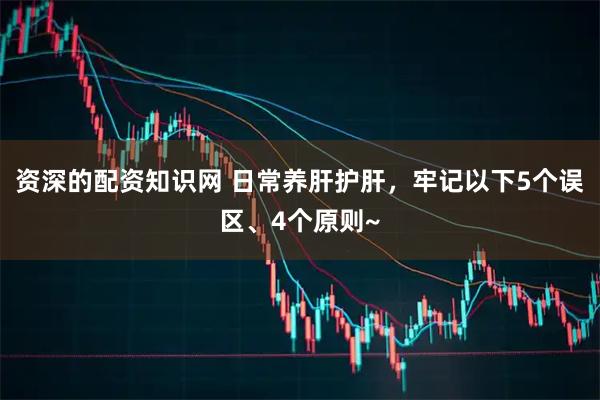 资深的配资知识网 日常养肝护肝，牢记以下5个误区、4个原则~