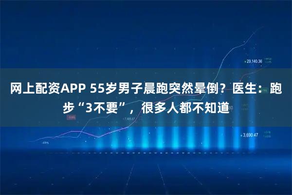 网上配资APP 55岁男子晨跑突然晕倒？医生：跑步“3不要”，很多人都不知道