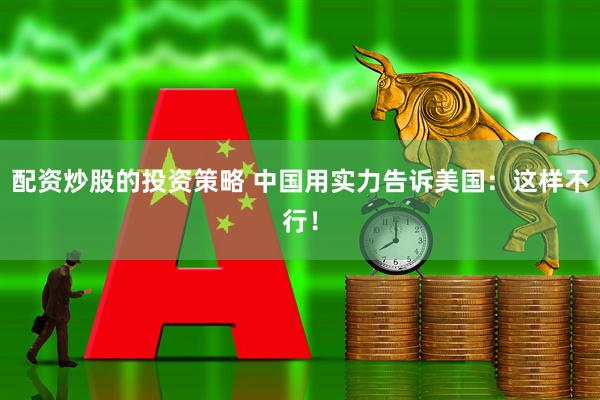 配资炒股的投资策略 中国用实力告诉美国：这样不行！