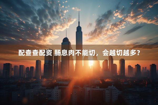 配查查配资 肠息肉不能切，会越切越多？