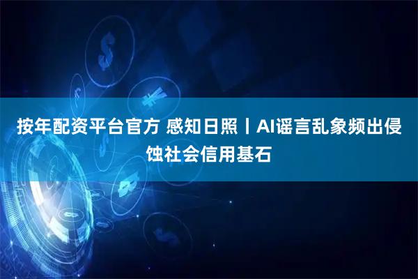 按年配资平台官方 感知日照丨AI谣言乱象频出侵蚀社会信用基石