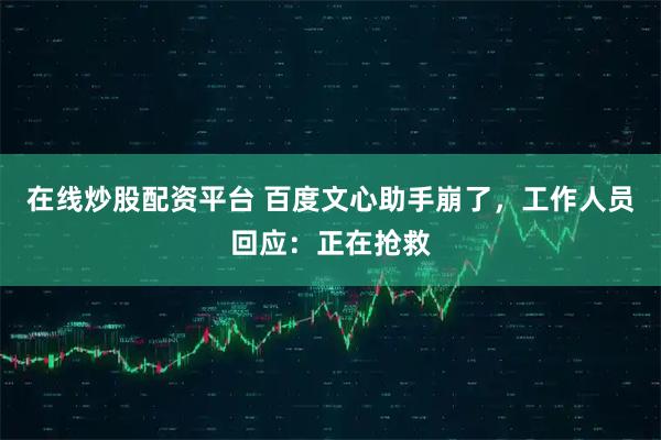 在线炒股配资平台 百度文心助手崩了，工作人员回应：正在抢救