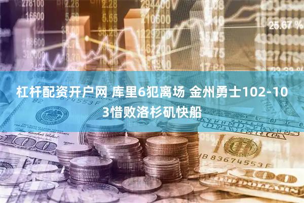杠杆配资开户网 库里6犯离场 金州勇士102-103惜败洛杉矶快船