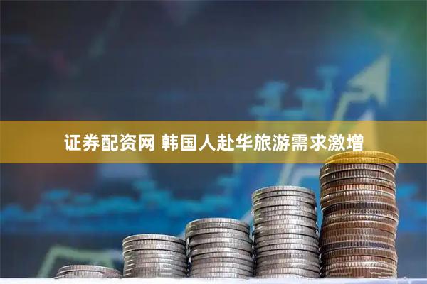 证券配资网 韩国人赴华旅游需求激增