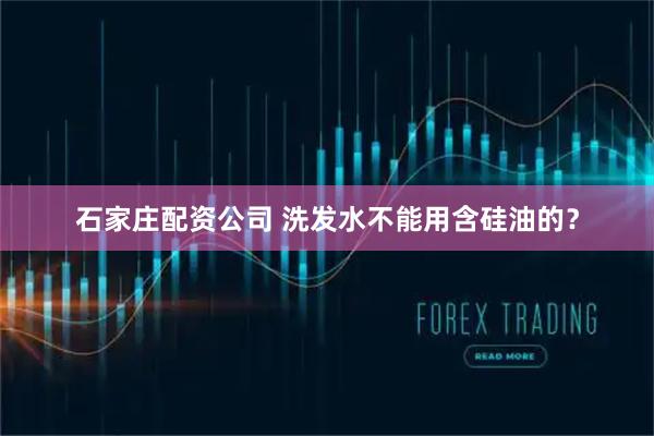 石家庄配资公司 洗发水不能用含硅油的？