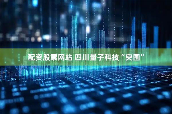 配资股票网站 四川量子科技“突围”