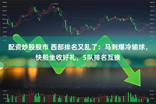 配资炒股股市 西部排名又乱了：马刺爆冷输球，快船坐收好礼，5队排名互换