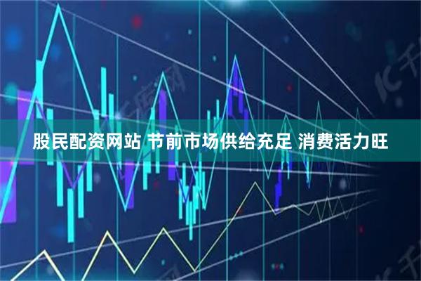股民配资网站 节前市场供给充足 消费活力旺