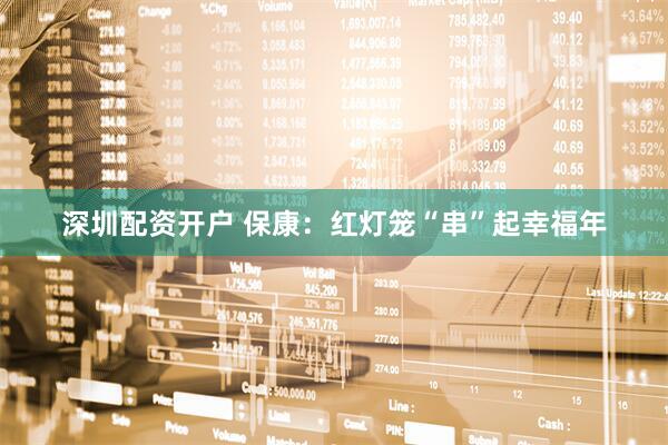 深圳配资开户 保康：红灯笼“串”起幸福年