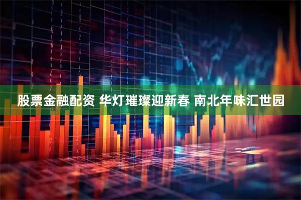 股票金融配资 华灯璀璨迎新春 南北年味汇世园