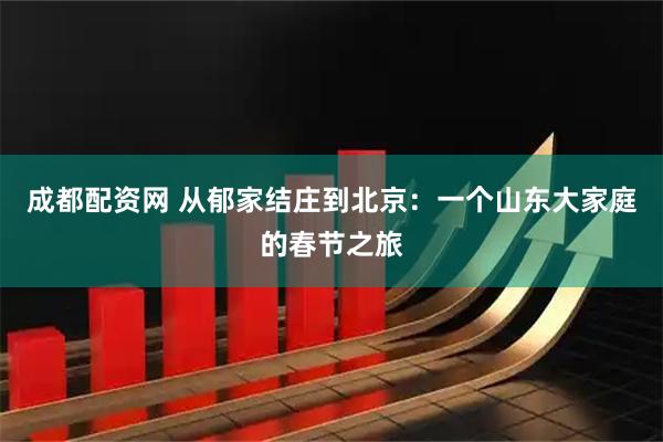 成都配资网 从郁家结庄到北京：一个山东大家庭的春节之旅