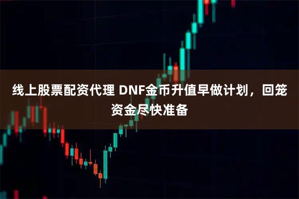 线上股票配资代理 DNF金币升值早做计划，回笼资金尽快准备