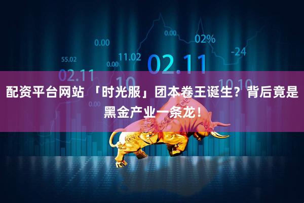 配资平台网站 「时光服」团本卷王诞生？背后竟是黑金产业一条龙！