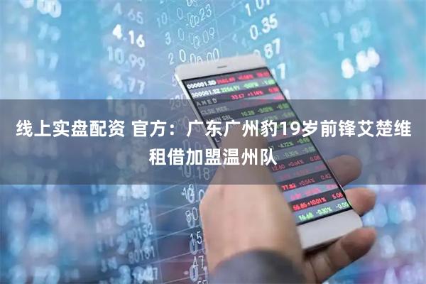 线上实盘配资 官方:广东广州豹19岁前锋艾楚维租借加盟温州队