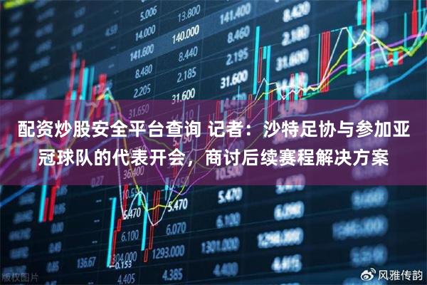 配资炒股安全平台查询 记者：沙特足协与参加亚冠球队的代表开会，商讨后续赛程解决方案