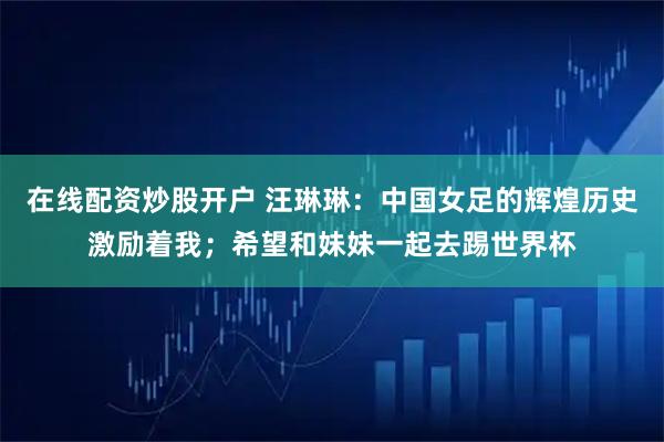 在线配资炒股开户 汪琳琳：中国女足的辉煌历史激励着我；希望和妹妹一起去踢世界杯