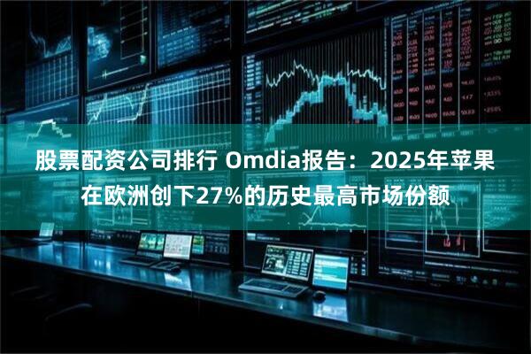 股票配资公司排行 Omdia报告：2025年苹果在欧洲创下27%的历史最高市场份额