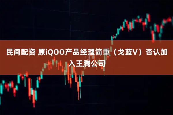 民间配资 原iQOO产品经理简重(戈蓝V)否认加入王腾公司