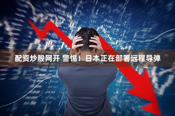 配资炒股网开 警惕！日本正在部署远程导弹