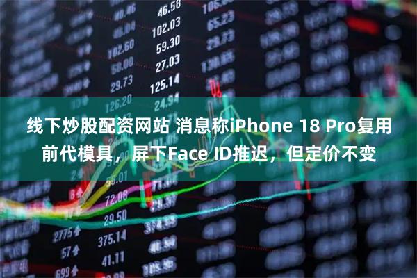 线下炒股配资网站 消息称iPhone 18 Pro复用前代模具，屏下Face ID推迟，但定价不变