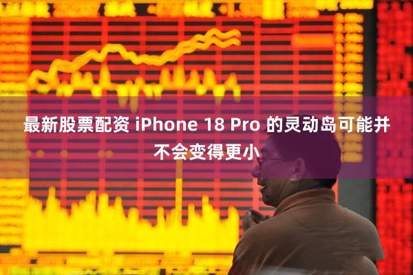最新股票配资 iPhone 18 Pro 的灵动岛可能并不会变得更小