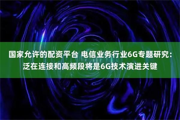 国家允许的配资平台 电信业务行业6G专题研究：泛在连接和高频段将是6G技术演进关键