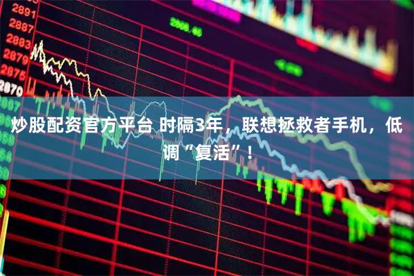 炒股配资官方平台 时隔3年，联想拯救者手机，低调“复活”！